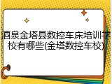 酒泉金塔县数控车床培训学校有哪些(金塔数控车校)