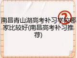 南昌青山湖高考补习学校哪家比较好(南昌高考补习推荐)