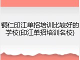铜仁印江单招培训比较好的学校(印江单招培训名校)