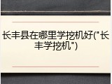 长丰县在哪里学挖机好("长丰学挖机")