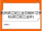 杭州滨江初三全日制补习学校(滨江初三全补)