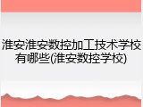 淮安淮安数控加工技术学校有哪些(淮安数控学校)