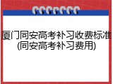 厦门同安高考补习收费标准(同安高考补习费用)