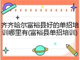 齐齐哈尔富裕县好的单招培训哪里有(富裕县单招培训)
