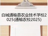 白城通榆县农业技术学校2025(通榆农校2025)
