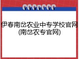 伊春南岔农业中专学校官网(南岔农专官网)