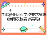 淮南农业职业学校要求高吗(淮南农校要求高吗)