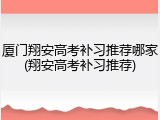 厦门翔安高考补习推荐哪家(翔安高考补习推荐)
