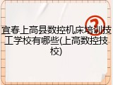 宜春上高县数控机床培训技工学校有哪些(上高数控技校)