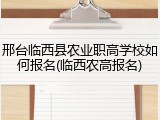 邢台临西县农业职高学校如何报名(临西农高报名)