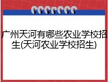 广州天河有哪些农业学校招生(天河农业学校招生)