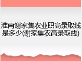 淮南谢家集农业职高录取线是多少(谢家集农高录取线)