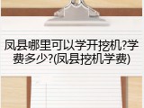 凤县哪里可以学开挖机?学费多少?(凤县挖机学费)