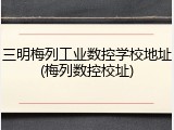 三明梅列工业数控学校地址(梅列数控校址)