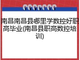 南昌南昌县哪里学数控好职高毕业(南昌县职高数控培训)