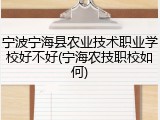 宁波宁海县农业技术职业学校好不好(宁海农技职校如何)