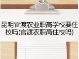 昆明官渡农业职高学校要住校吗(官渡农职高住校吗)