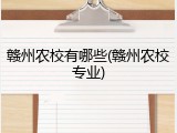 赣州农校有哪些(赣州农校专业)