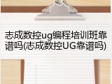 志成数控ug编程培训班靠谱吗(志成数控UG靠谱吗)