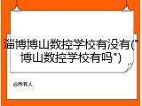 淄博博山数控学校有没有("博山数控学校有吗")