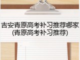 吉安青原高考补习推荐哪家(青原高考补习推荐)