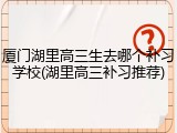 厦门湖里高三生去哪个补习学校(湖里高三补习推荐)