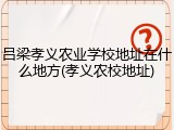 吕梁孝义农业学校地址在什么地方(孝义农校地址)