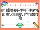 厦门集美专升本补习机构报名时间(集美专升本报名时间)