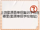 上饶婺源县单招集训学校在哪里(婺源单招学校地址)
