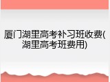 厦门湖里高考补习班收费(湖里高考班费用)