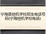 宁海县挖机学校招生电话号码(宁海挖机学校电话)