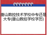 唐山数控技术学校中专还是大专(唐山数控学校学历)