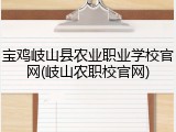 宝鸡岐山县农业职业学校官网(岐山农职校官网)