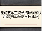 昆明五华正规单招培训学校在哪(五华单招学校地址)