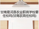 甘南夏河县农业职高学校要住校吗(甘南农高住校吗)