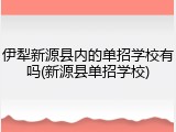 伊犁新源县内的单招学校有吗(新源县单招学校)