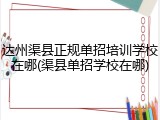 达州渠县正规单招培训学校在哪(渠县单招学校在哪)
