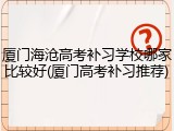 厦门海沧高考补习学校哪家比较好(厦门高考补习推荐)