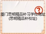 厦门思明精品补习学校地址(思明精品补校址)