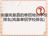安康岚皋县的单招培训学校排名(岚皋单招学校排名)