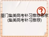 厦门集美高考补习推荐哪家(集美高考补习推荐)