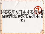 长春双阳专升本补习机构报名时间(长春双阳专升本报名)
