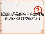 长治沁源县数控车床编程培训班(沁源数控编程班)