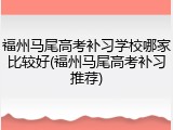 福州马尾高考补习学校哪家比较好(福州马尾高考补习推荐)
