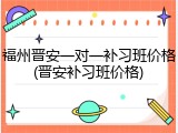 福州晋安一对一补习班价格(晋安补习班价格)