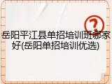 岳阳平江县单招培训班哪家好(岳阳单招培训优选)