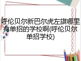 呼伦贝尔新巴尔虎左旗哪里有单招的学校啊(呼伦贝尔单招学校)