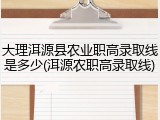大理洱源县农业职高录取线是多少(洱源农职高录取线)