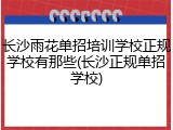 长沙雨花单招培训学校正规学校有那些(长沙正规单招学校)