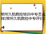 常州久航数控培训中专怎么样(常州久航数控中专评价)